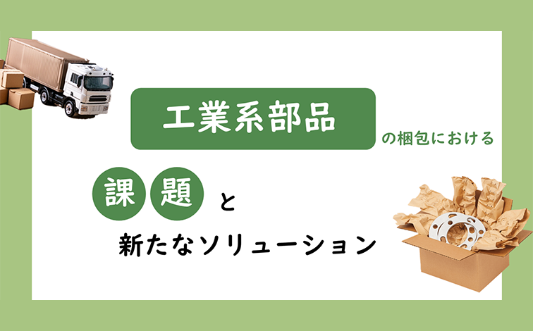 工業系部品の梱包における課題と新たなソリューション