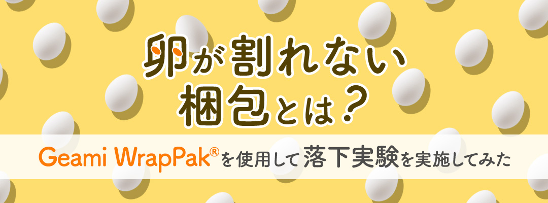 卵が割れない梱包とは?~Geami WrapPak®を使用して落下実験を実施してみた~